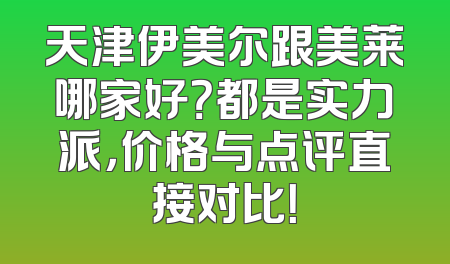 天津伊美尔跟美莱哪家好？都是实力派，价格与点评直接对比！
