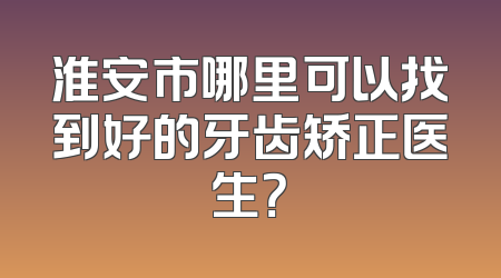 淮安市哪里可以找到好的牙齿矫正医生？