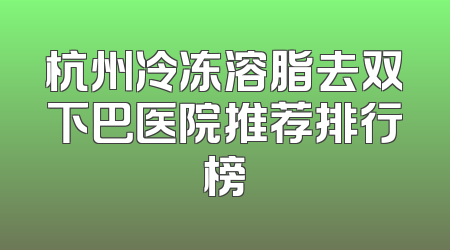 杭州冷冻溶脂去双下巴医院推荐排行榜