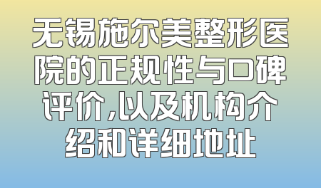 无锡施尔美整形医院的正规性与口碑评价，以及机构介绍和详细地址