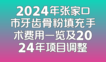 2024年张家口市牙齿骨粉填充手术费用一览及2024年项目调整