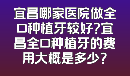 宜昌哪家医院做全口种植牙较好？宜昌全口种植牙的费用大概是多少？