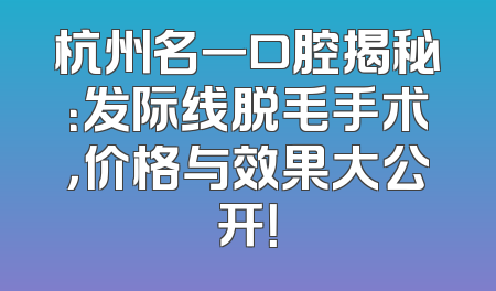 杭州名一口腔揭秘：发际线脱毛手术，价格与效果大公开！