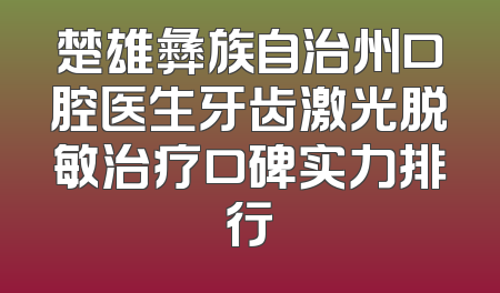 楚雄彝族自治州口腔医生牙齿激光脱敏治疗口碑实力排行