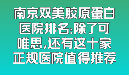 南京双美胶原蛋白医院排名：除了可唯思，还有这十家正规医院值得推荐