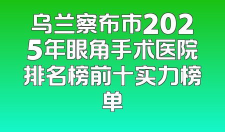 乌兰察布市2025年眼角手术医院排名榜前十实力榜单