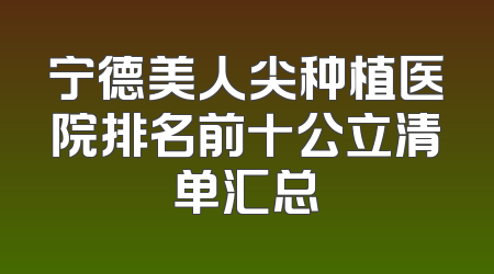 宁德美人尖种植医院排名前十公立清单汇总