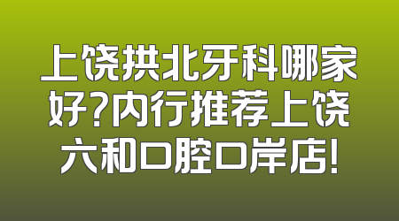 上饶拱北牙科哪家好？内行推荐上饶六和口腔口岸店！