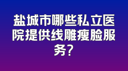盐城市哪些私立医院提供线雕瘦脸服务？