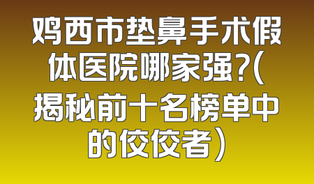 鸡西市垫鼻手术假体医院哪家强？(揭秘前十名榜单中的佼佼者)