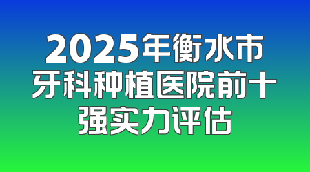 2025年衡水市牙科种植医院前十强实力评估