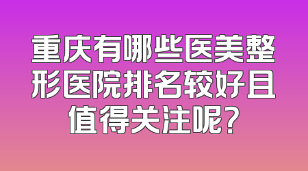 重庆有哪些医美整形医院排名较好且值得关注呢？