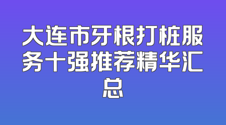 大连市牙根打桩服务十强推荐精华汇总