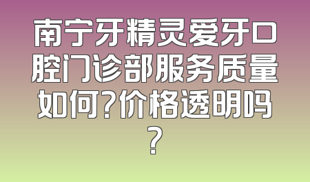 南宁牙精灵爱牙口腔门诊部服务质量如何？价格透明吗？