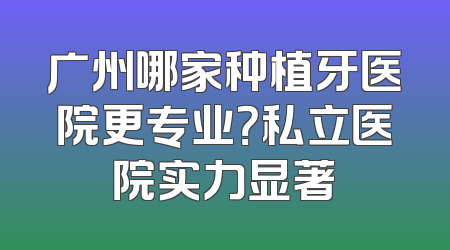 广州哪家种植牙医院更专业？私立医院实力显著