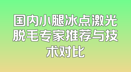 国内小腿冰点激光脱毛专家推荐与技术对比