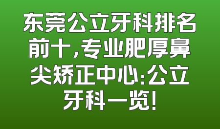 东莞公立牙科排名前十，专业肥厚鼻尖矫正中心：公立牙科一览！