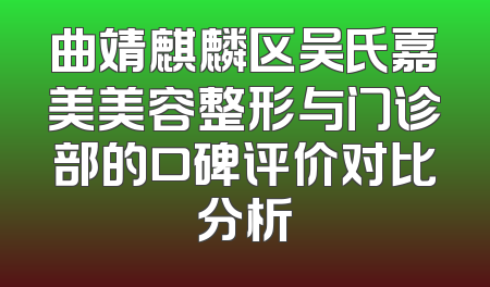 曲靖麒麟区吴氏嘉美美容整形与门诊部的口碑评价对比分析