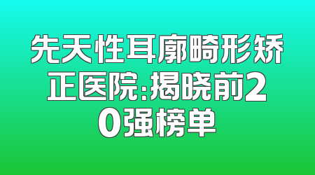 先天性耳廓畸形矫正医院：揭晓前20强榜单