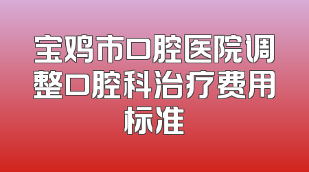 宝鸡市口腔医院调整口腔科治疗费用标准