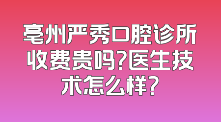 亳州严秀口腔诊所收费贵吗？医生技术怎么样？