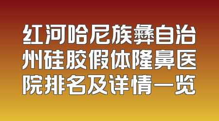 红河哈尼族彝自治州硅胶假体隆鼻医院排名及详情一览