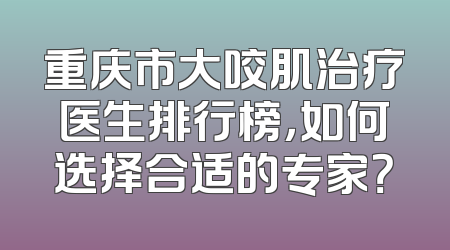 重庆市大咬肌治疗医生排行榜，如何选择合适的专家？