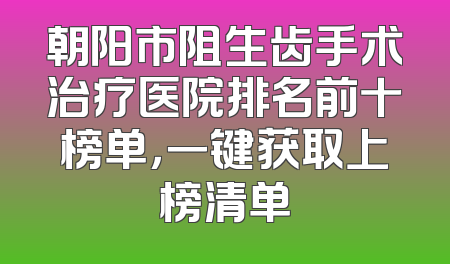 朝阳市阻生齿手术治疗医院排名前十榜单，一键获取上榜清单