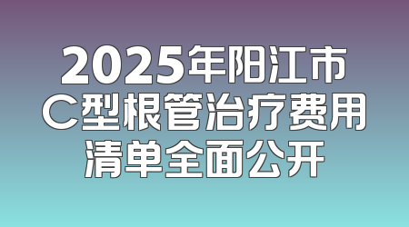 2025年阳江市C型根管治疗费用清单全面公开