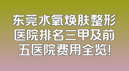 东莞水氧焕肤整形医院排名三甲及前五医院费用全览！