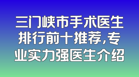 三门峡市手术医生排行前十推荐，专业实力强医生介绍