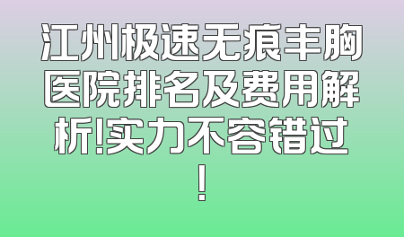 江州极速无痕丰胸医院排名及费用解析！实力不容错过！