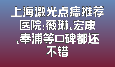 上海激光点痣推荐医院：薇琳、宏康、奉浦等口碑都还不错