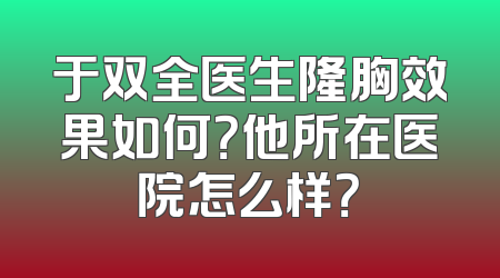 于双全医生隆胸效果如何？他所在医院怎么样？