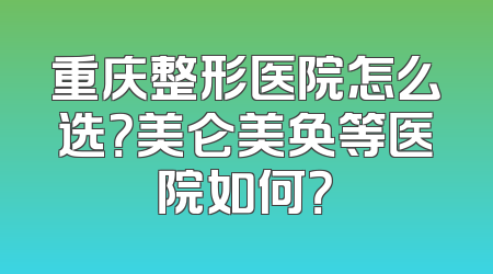 重庆整形医院怎么选？美仑美奂等医院如何？