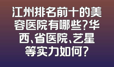 江州排名前十的美容医院有哪些？华西、省医院、艺星等实力如何？