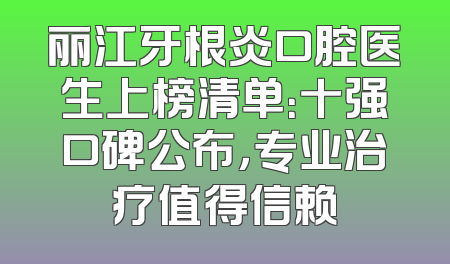 丽江牙根炎口腔医生上榜清单：十强口碑公布，专业治疗值得信赖