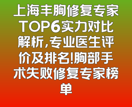 上海丰胸修复专家TOP6实力对比解析，专业医生评价及排名！胸部手术失败修复专家榜单