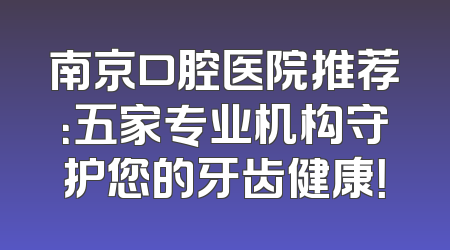 南京口腔医院推荐：五家专业机构守护您的牙齿健康！