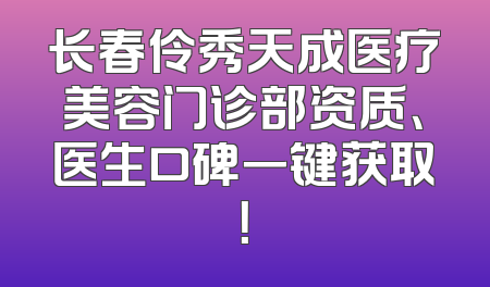长春伶秀天成医疗美容门诊部资质、医生口碑一键获取！