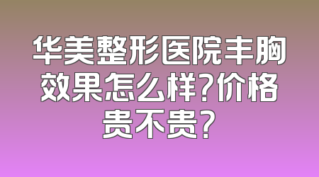 华美整形医院丰胸效果怎么样？价格贵不贵？