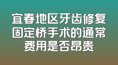 宜春地区牙齿修复固定桥手术的通常费用是否昂贵