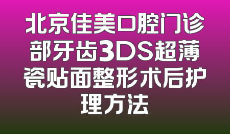 北京佳美口腔门诊部牙齿3DS超薄瓷贴面整形术后护理方法