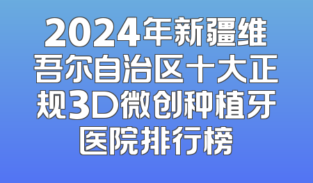 2024年新疆维吾尔自治区十大正规3D微创种植牙医院排行榜