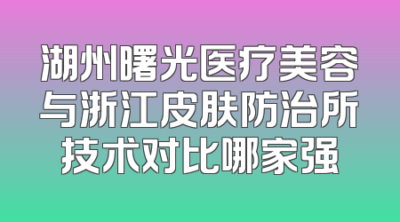 湖州曙光医疗美容与浙江皮肤防治所技术对比哪家强