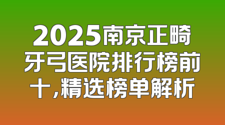 2025南京正畸牙弓医院排行榜前十，精选榜单解析