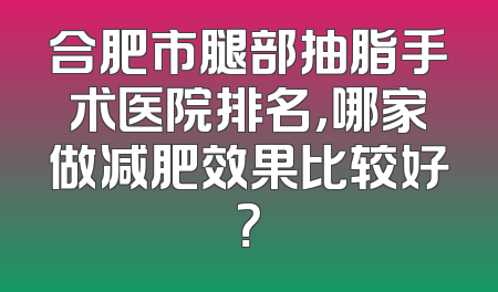 合肥市腿部抽脂手术医院排名，哪家做减肥效果比较好？
