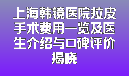 上海韩镜医院拉皮手术费用一览及医生介绍与口碑评价揭晓