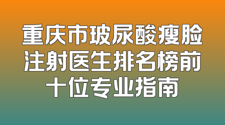重庆市玻尿酸瘦脸注射医生排名榜前十位专业指南