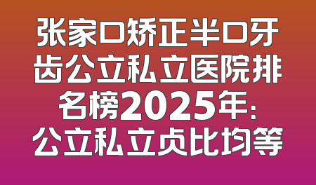 张家口矫正半口牙齿公立私立医院排名榜2025年：公立私立占比均等